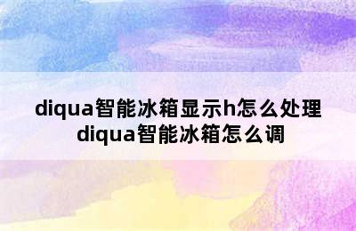 diqua智能冰箱显示h怎么处理 diqua智能冰箱怎么调